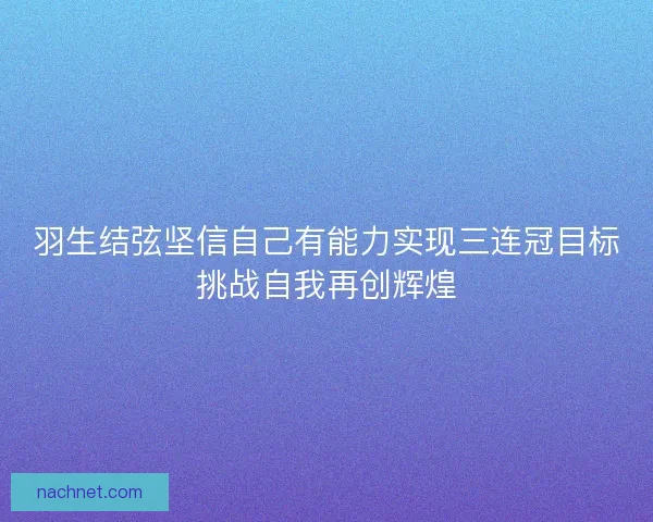 羽生结弦坚信自己有能力实现三连冠目标挑战自我再创辉煌