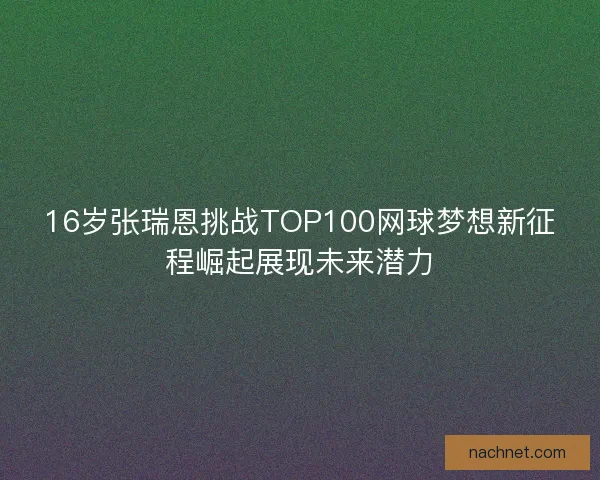 16岁张瑞恩挑战TOP100网球梦想新征程崛起展现未来潜力