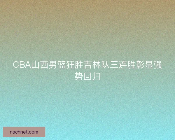 CBA山西男篮狂胜吉林队三连胜彰显强势回归