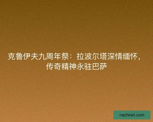 克鲁伊夫九周年祭：拉波尔塔深情缅怀，传奇精神永驻巴萨