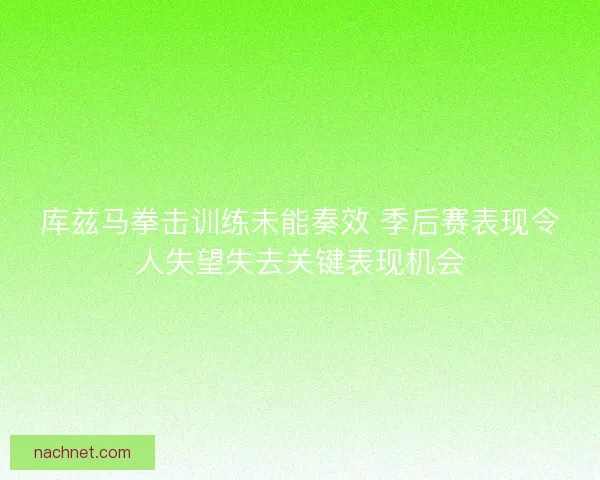 库兹马拳击训练未能奏效 季后赛表现令人失望失去关键表现机会