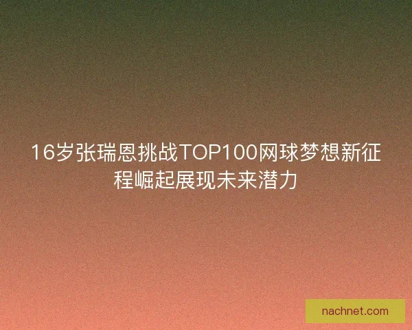 16岁张瑞恩挑战TOP100网球梦想新征程崛起展现未来潜力