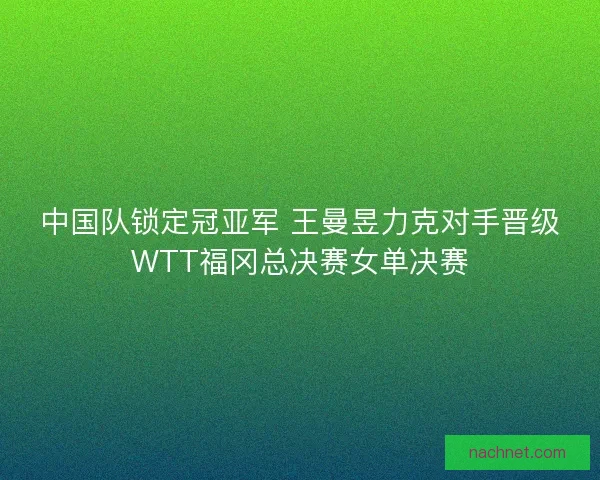 中国队锁定冠亚军 王曼昱力克对手晋级WTT福冈总决赛女单决赛