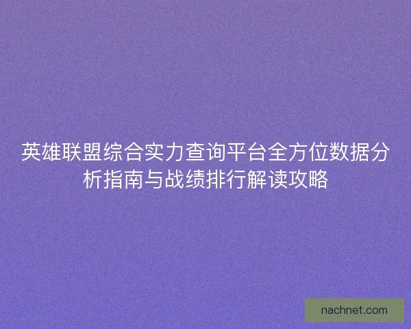 英雄联盟综合实力查询平台全方位数据分析指南与战绩排行解读攻略