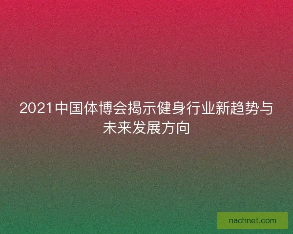 2021中国体博会揭示健身行业新趋势与未来发展方向