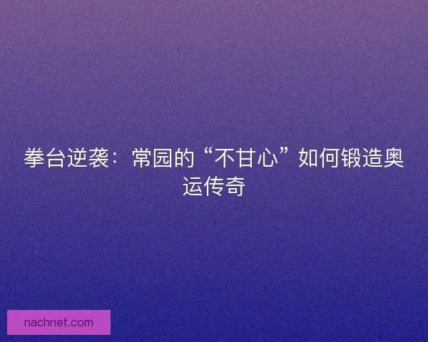 拳台逆袭：常园的 “不甘心” 如何锻造奥运传奇