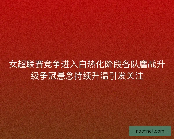女超联赛竞争进入白热化阶段各队鏖战升级争冠悬念持续升温引发关注
