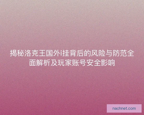 揭秘洛克王国外i挂背后的风险与防范全面解析及玩家账号安全影响