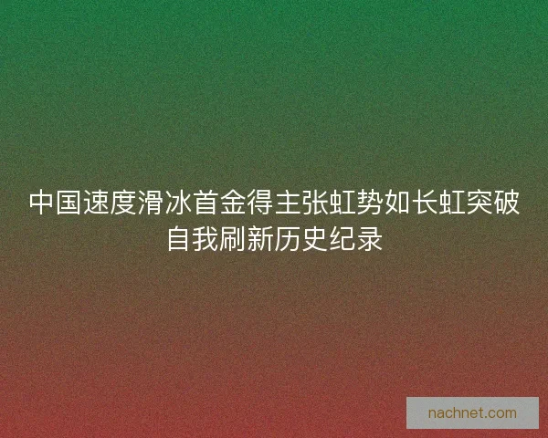 中国速度滑冰首金得主张虹势如长虹突破自我刷新历史纪录