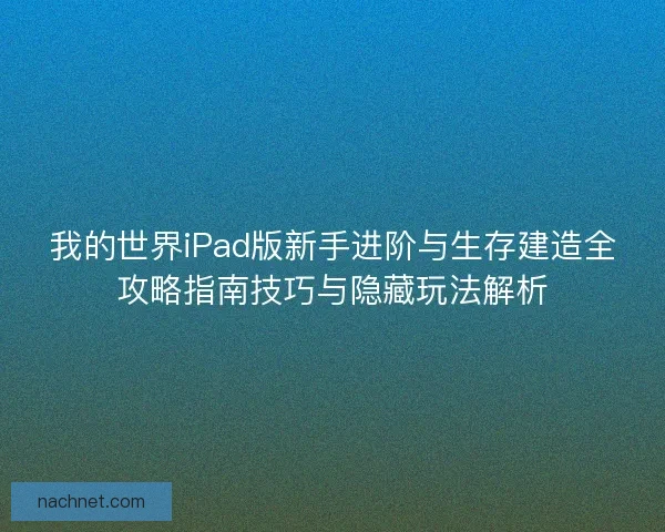 我的世界iPad版新手进阶与生存建造全攻略指南技巧与隐藏玩法解析